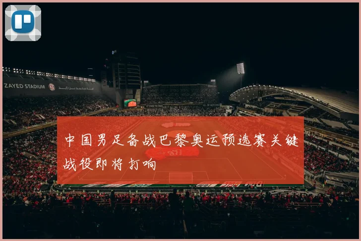 中国男足备战巴黎奥运预选赛关键战役即将打响