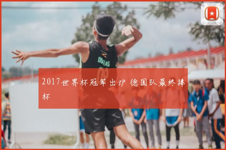 2017世界杯冠军出炉 德国队最终捧杯