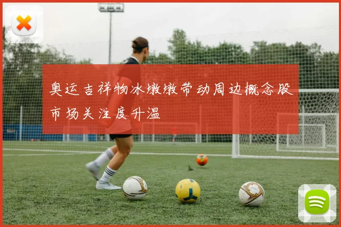 奥运吉祥物冰墩墩带动周边概念股市场关注度升温