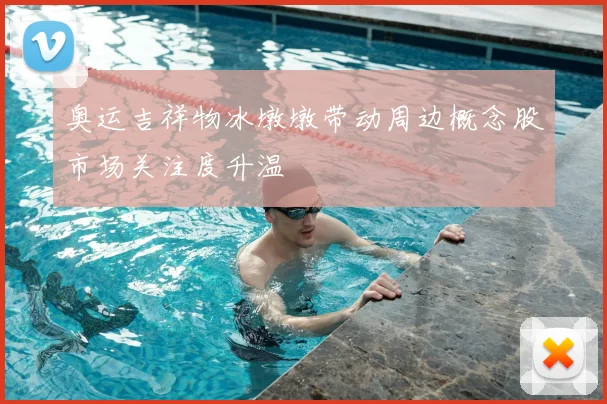 奥运吉祥物冰墩墩带动周边概念股市场关注度升温