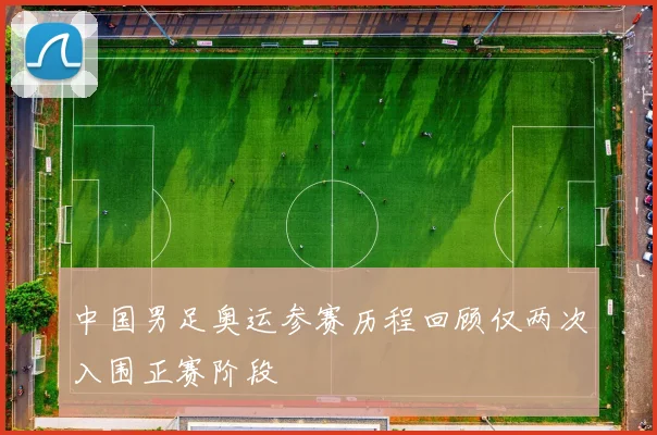 中国男足奥运参赛历程回顾仅两次入围正赛阶段