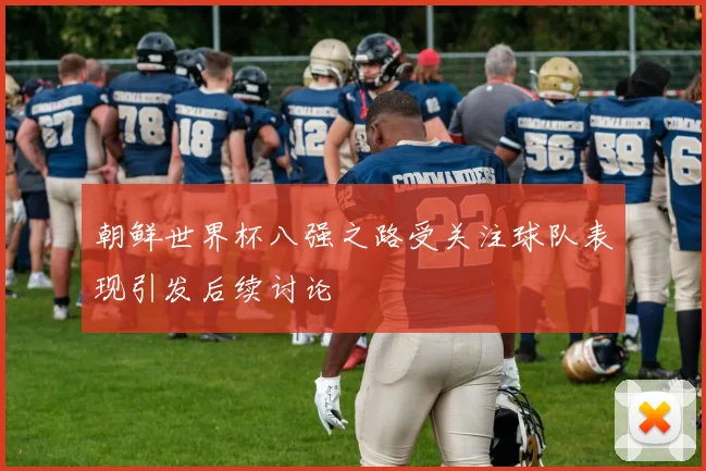 朝鲜世界杯八强之路受关注球队表现引发后续讨论