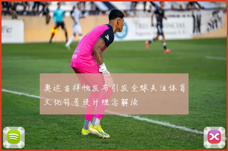 奥运吉祥物发布引发全球关注体育文化符号设计理念解读