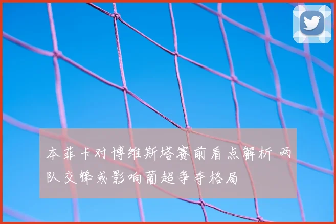 本菲卡对博维斯塔赛前看点解析 两队交锋或影响葡超争夺格局