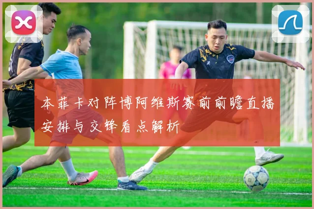本菲卡对阵博阿维斯赛前前瞻直播安排与交锋看点解析
