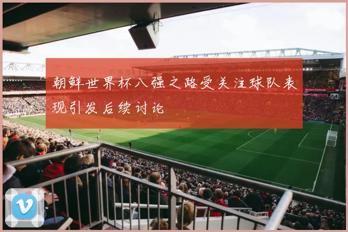 朝鲜世界杯八强之路受关注球队表现引发后续讨论