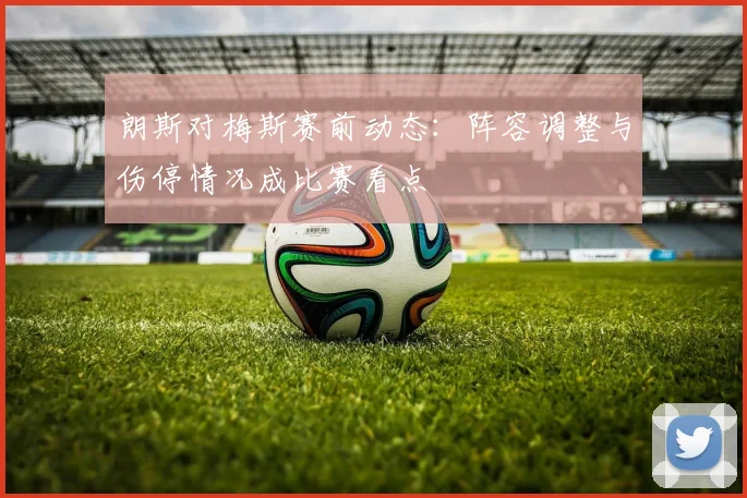 朗斯对梅斯赛前动态：阵容调整与伤停情况成比赛看点