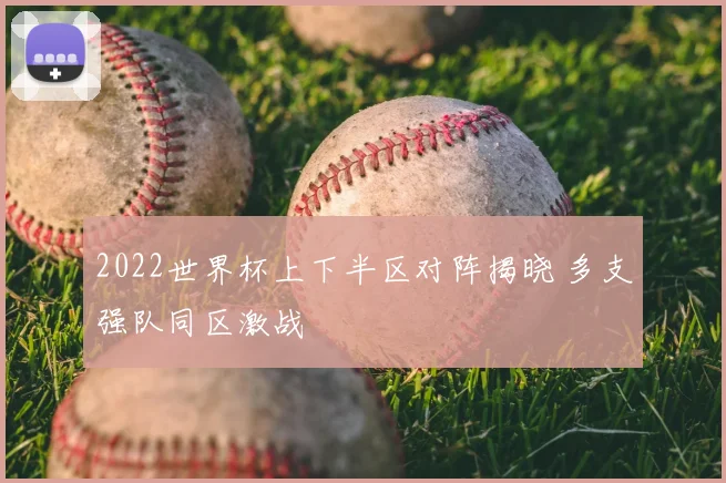 2022世界杯上下半区对阵揭晓 多支强队同区激战