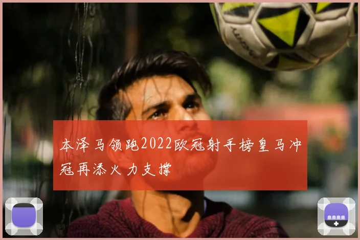 本泽马领跑2022欧冠射手榜皇马冲冠再添火力支撑