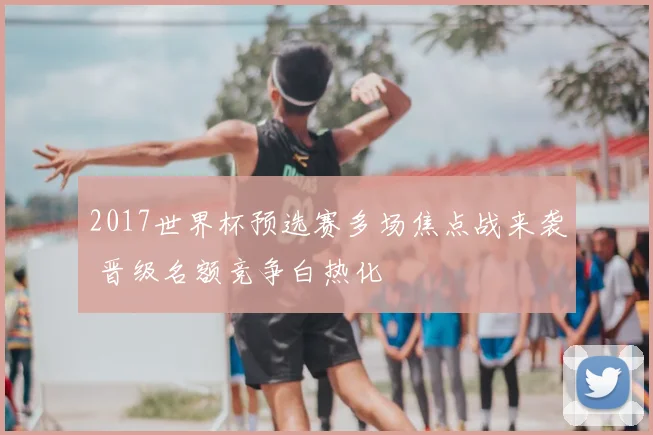 2017世界杯预选赛多场焦点战来袭 晋级名额竞争白热化