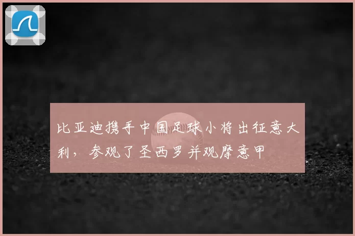 比亚迪携手中国足球小将出征意大利,参观了圣西罗并观摩意甲
