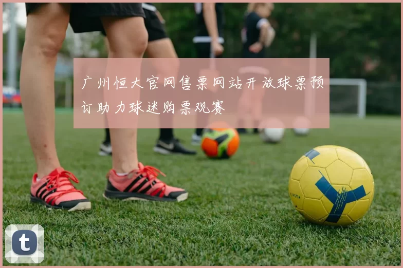 广州恒大官网售票网站开放球票预订助力球迷购票观赛