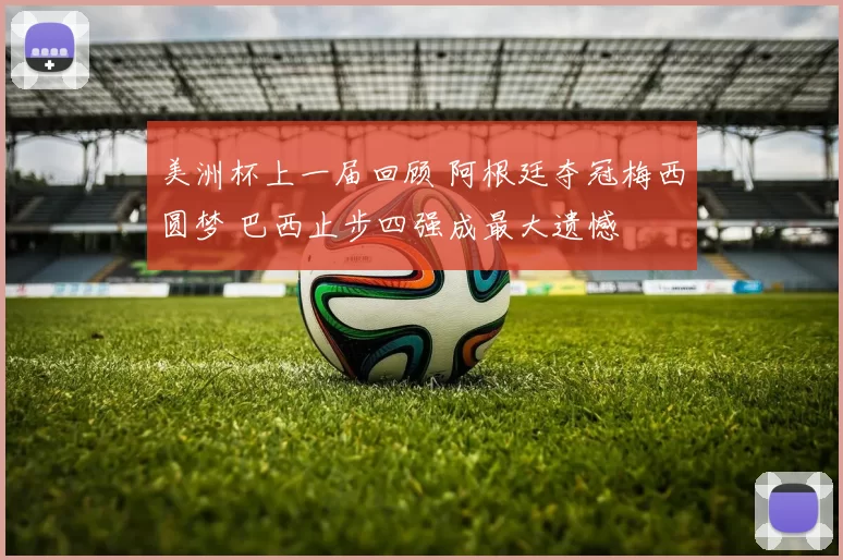 美洲杯上一届回顾 阿根廷夺冠梅西圆梦 巴西止步四强成最大遗憾