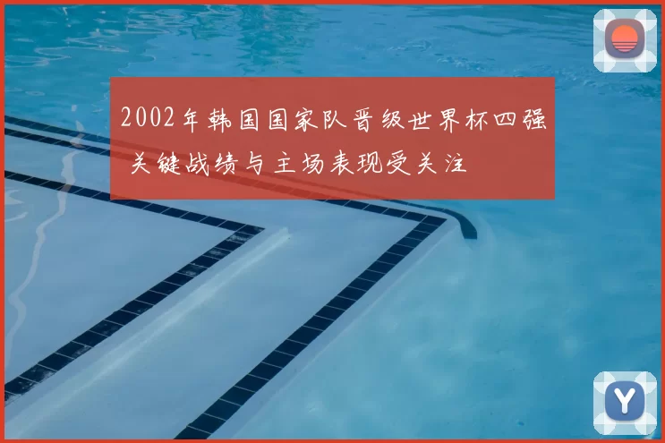 2002年韩国国家队晋级世界杯四强 关键战绩与主场表现受关注