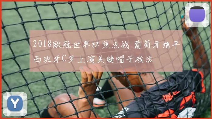 2018欧冠世界杯焦点战 葡萄牙绝平西班牙C罗上演关键帽子戏法