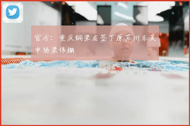 官方:重庆铜梁龙签下原苏州东吴中场梁伟棚