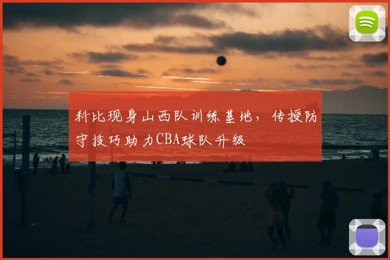 科比现身山西队训练基地，传授防守技巧助力CBA球队升级