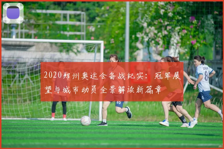 2020郑州奥运会备战纪实：冠军展望与城市动员全景解读新篇章