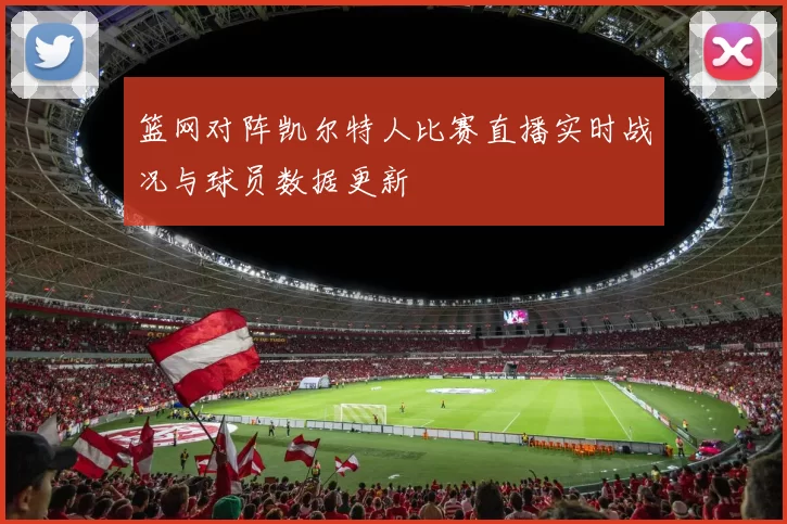 篮网对阵凯尔特人比赛直播实时战况与球员数据更新