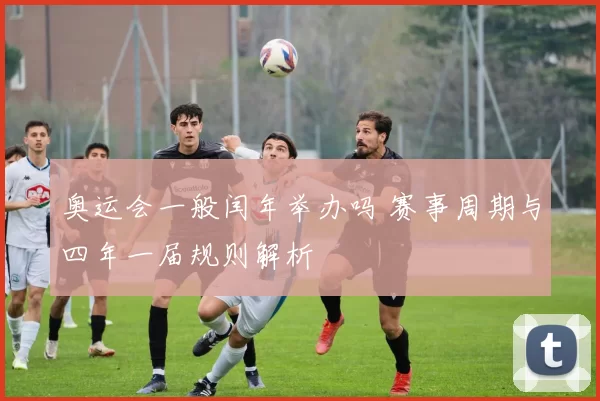 奥运会一般闰年举办吗 赛事周期与四年一届规则解析