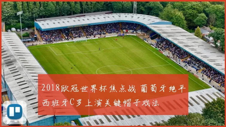 2018欧冠世界杯焦点战 葡萄牙绝平西班牙C罗上演关键帽子戏法