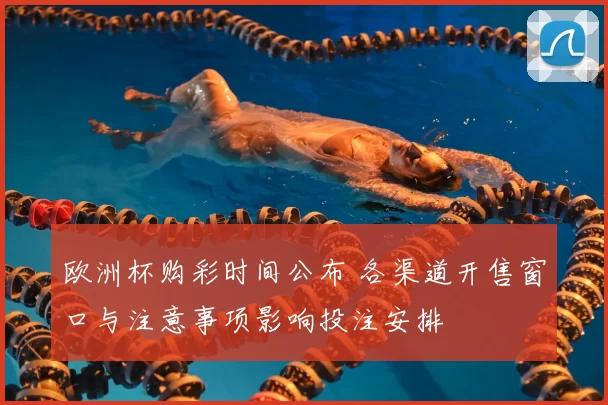 欧洲杯购彩时间公布 各渠道开售窗口与注意事项影响投注安排