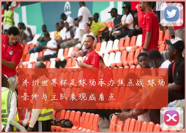 济州世界杯足球场承办焦点战 球场条件与主队表现成看点