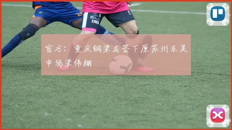 官方:重庆铜梁龙签下原苏州东吴中场梁伟棚