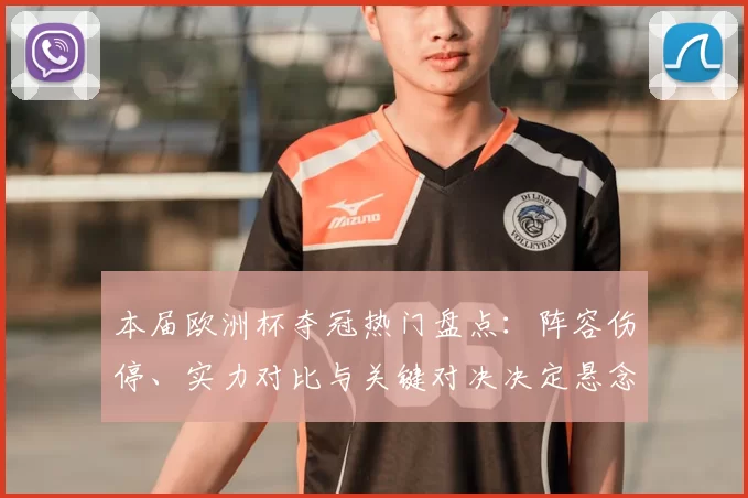 本届欧洲杯夺冠热门盘点：阵容伤停、实力对比与关键对决决定悬念