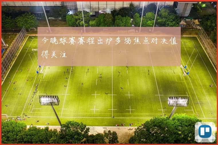 今晚球赛赛程出炉多场焦点对决值得关注