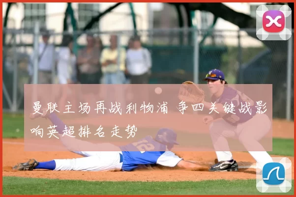 曼联主场再战利物浦 争四关键战影响英超排名走势