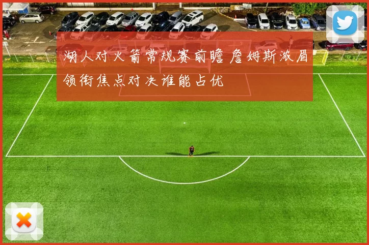 湖人对火箭常规赛前瞻 詹姆斯浓眉领衔焦点对决谁能占优