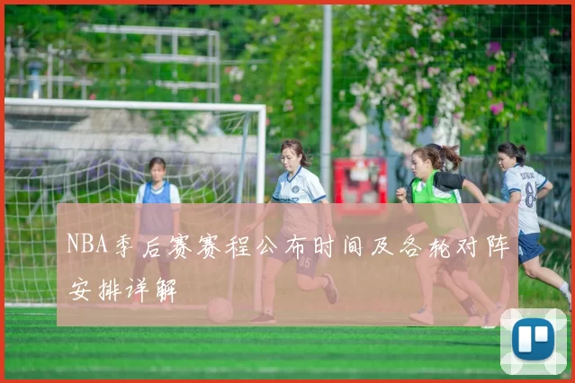NBA季后赛赛程公布时间及各轮对阵安排详解