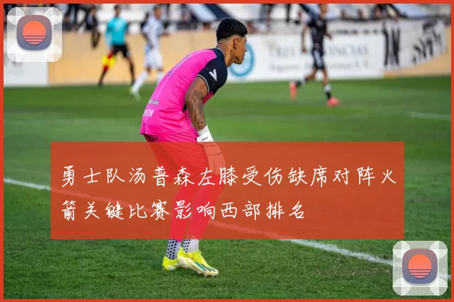 勇士队汤普森左膝受伤缺席对阵火箭关键比赛影响西部排名