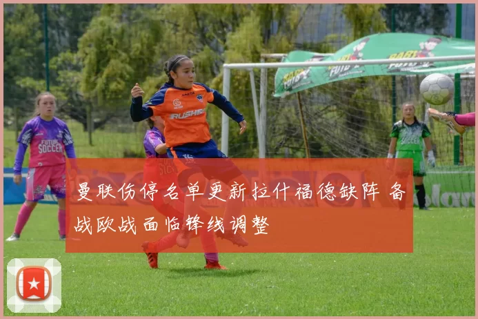 曼联伤停名单更新拉什福德缺阵 备战欧战面临锋线调整