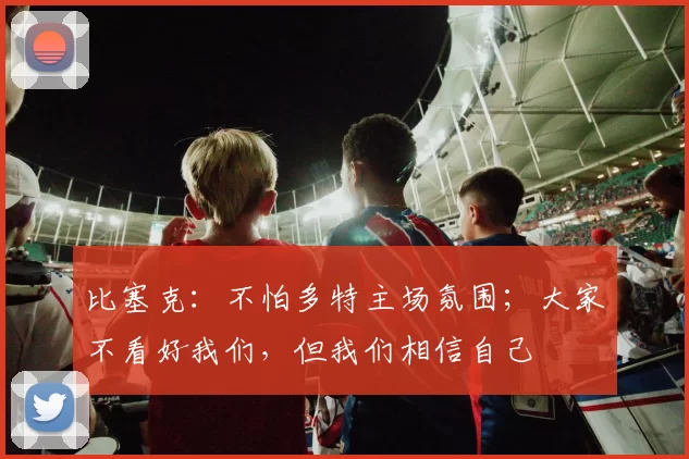 比塞克:不怕多特主场氛围;大家不看好我们,但我们相信自己