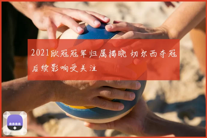2021欧冠冠军归属揭晓 切尔西夺冠后续影响受关注