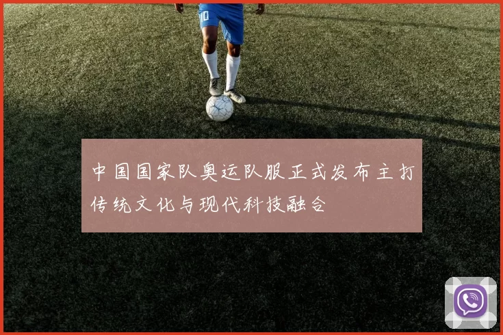 中国国家队奥运队服正式发布主打传统文化与现代科技融合