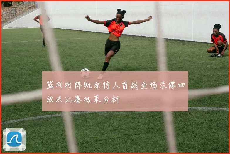 篮网对阵凯尔特人首战全场录像回放及比赛结果分析