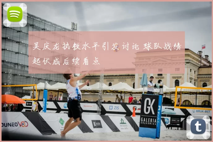 吴庆龙执教水平引发讨论 球队战绩起伏成后续看点