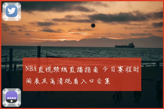 NBA直视频线直播指南 今日赛程时间表及高清观看入口合集