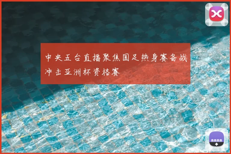 中央五台直播聚焦国足热身赛备战冲击亚洲杯资格赛