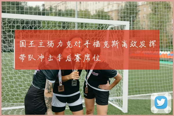 国王主场力克对手福克斯高效发挥带队冲击季后赛席位