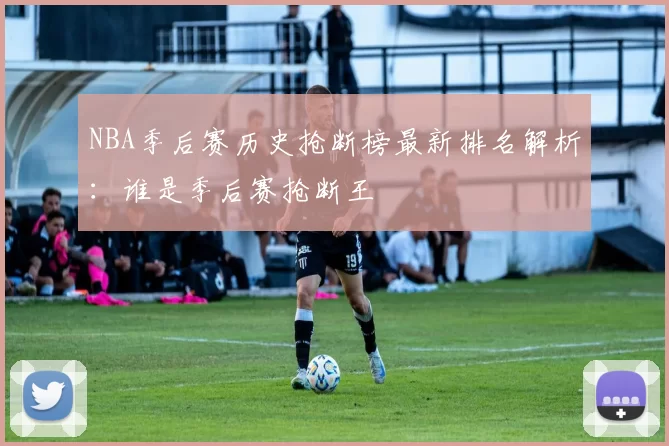 NBA季后赛历史抢断榜最新排名解析:谁是季后赛抢断王