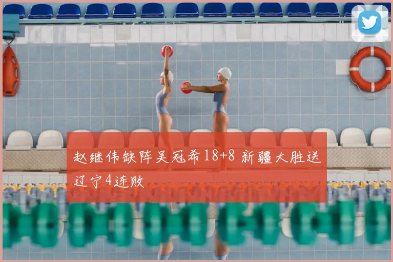 赵继伟缺阵吴冠希18+8 新疆大胜送辽宁4连败