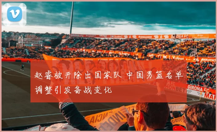 赵睿被开除出国家队 中国男篮名单调整引发备战变化