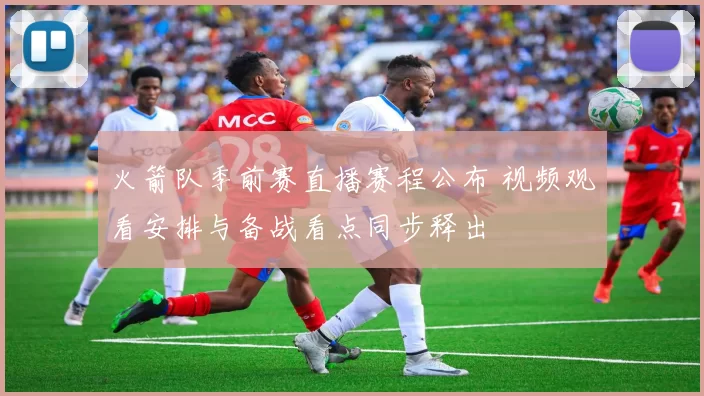 火箭队季前赛直播赛程公布 视频观看安排与备战看点同步释出