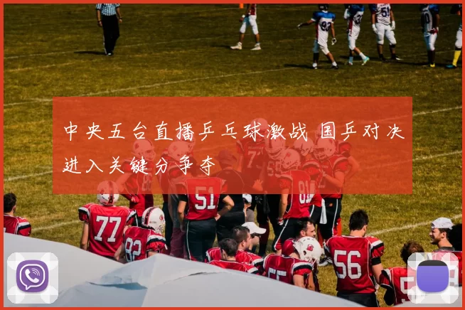中央五台直播乒乓球激战 国乒对决进入关键分争夺