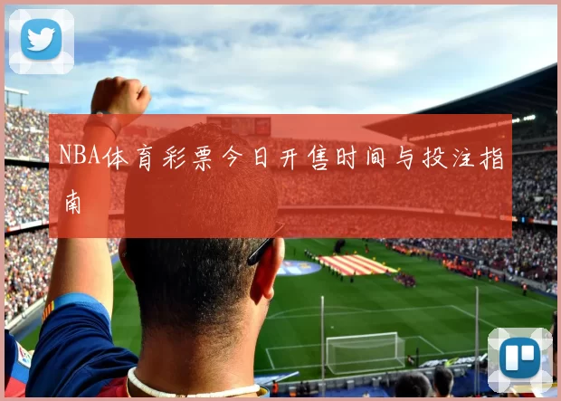 NBA体育彩票今日开售时间与投注指南