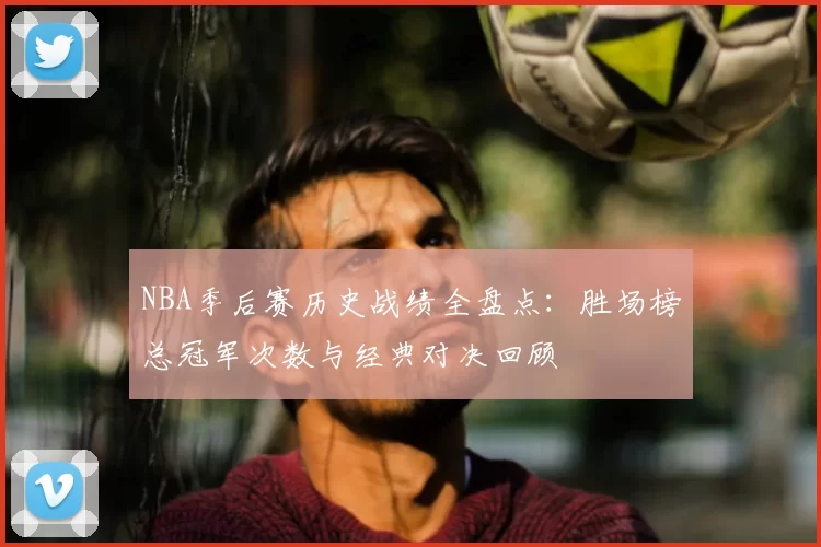 NBA季后赛历史战绩全盘点：胜场榜总冠军次数与经典对决回顾